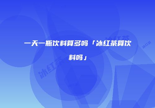 一天一瓶饮料算多吗「冰红茶算饮料吗」