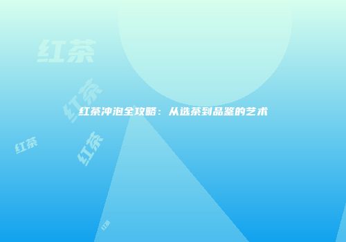 红茶冲泡全攻略：从选茶到品鉴的艺术