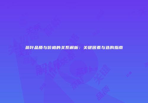 茶叶品质与价格的关系解析：关键因素与选购指南