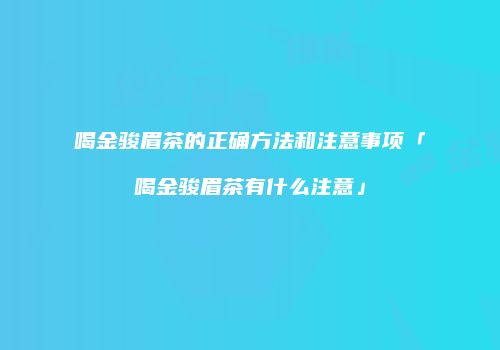 喝金骏眉茶的正确方法和注意事项「喝金骏眉茶有什么注意」