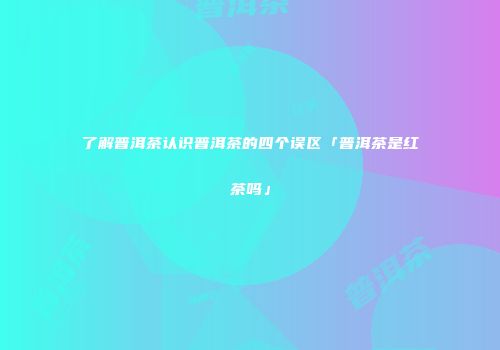 了解普洱茶认识普洱茶的四个误区「普洱茶是红茶吗」