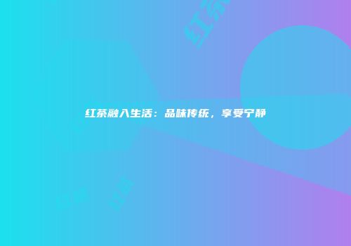 红茶融入生活：品味传统，享受宁静