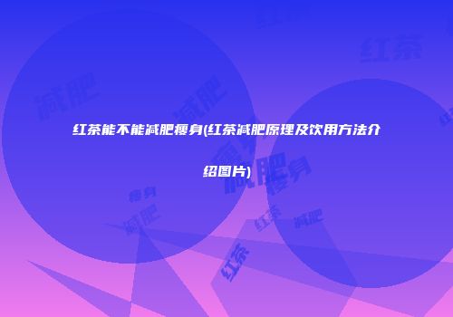 红茶能不能减肥瘦身(红茶减肥原理及饮用方法介绍图片)