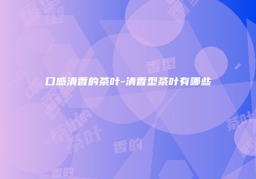 口感清香的茶叶-清香型茶叶有哪些