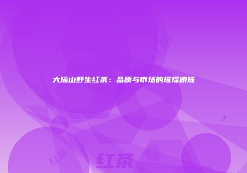 大瑶山野生红茶：品质与市场的璀璨明珠