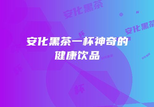 安化黑茶一杯神奇的健康饮品