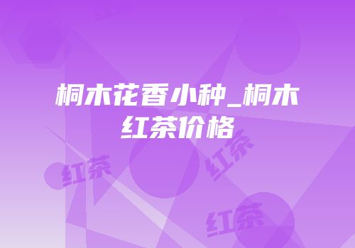 桐木花香小种_桐木红茶价格