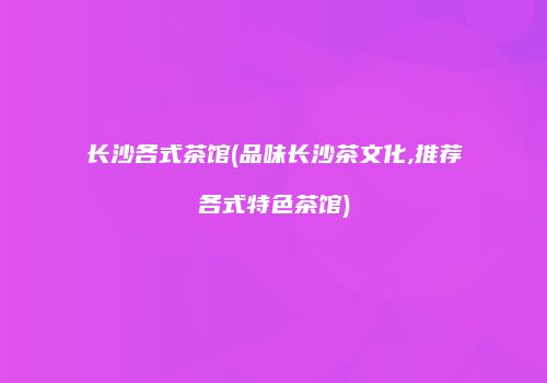 长沙各式茶馆(品味长沙茶文化,推荐各式特色茶馆)