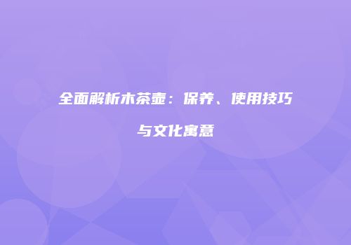 全面解析木茶壶：保养、使用技巧与文化寓意