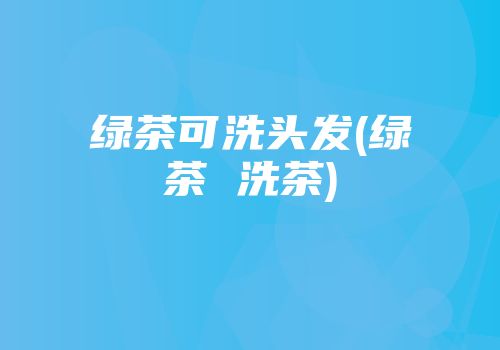 绿茶可洗头发(绿茶 洗茶)