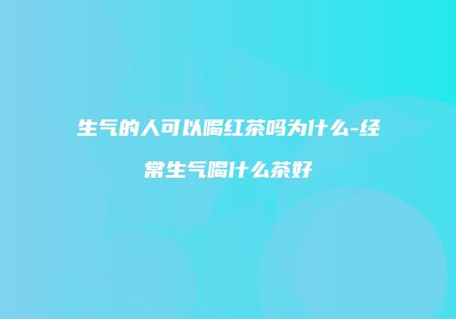 生气的人可以喝红茶吗为什么-经常生气喝什么茶好