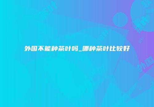 外国不能种茶叶吗_哪种茶叶比较好
