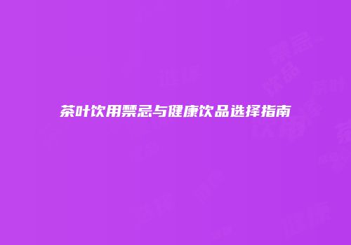 茶叶饮用禁忌与健康饮品选择指南