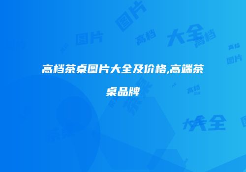 高档茶桌图片大全及价格,高端茶桌品牌