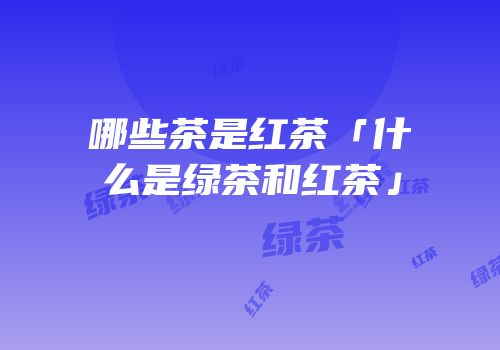哪些茶是红茶「什么是绿茶和红茶」