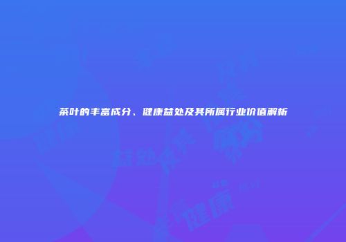 茶叶的丰富成分、健康益处及其所属行业价值解析
