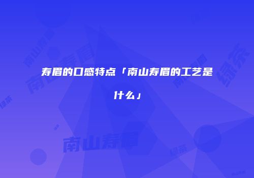 寿眉的口感特点「南山寿眉的工艺是什么」