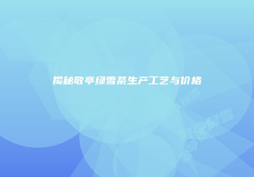 揭秘敬亭绿雪茶生产工艺与价格