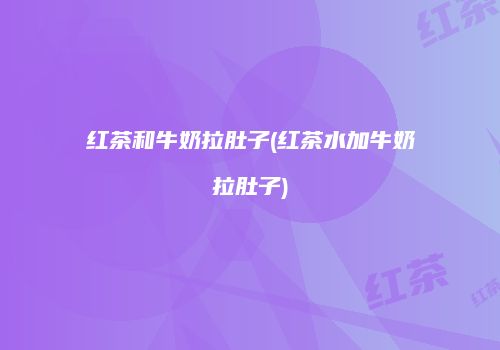 红茶和牛奶拉肚子(红茶水加牛奶拉肚子)