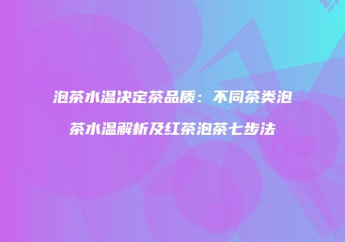 泡茶水温决定茶品质：不同茶类泡茶水温解析及红茶泡茶七步法