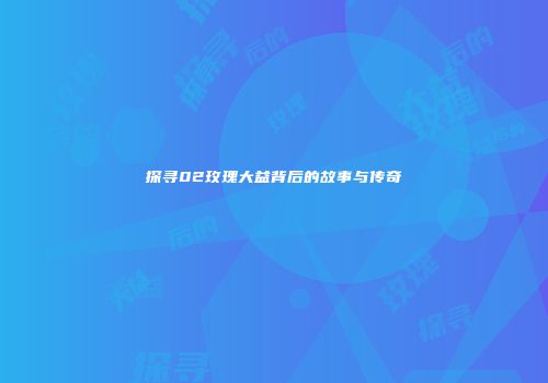 探寻02玫瑰大益背后的故事与传奇
