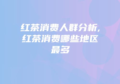 红茶消费人群分析,红茶消费哪些地区最多