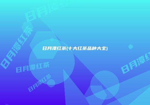 日月潭红茶(十大红茶品种大全)