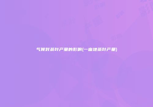 气候对茶叶产量的影响(一亩地茶叶产量)