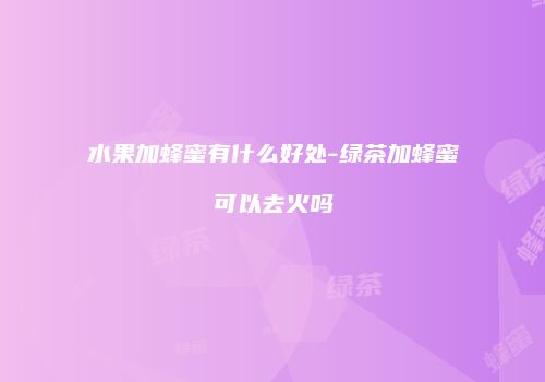水果加蜂蜜有什么好处-绿茶加蜂蜜可以去火吗
