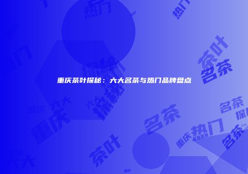 重庆茶叶探秘：六大名茶与热门品牌盘点