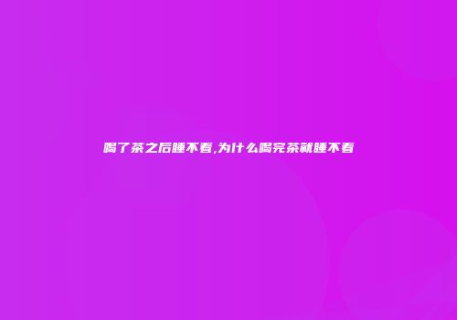 喝了茶之后睡不着,为什么喝完茶就睡不着