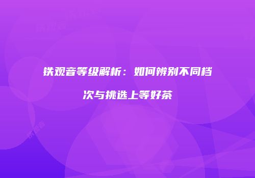 铁观音等级解析：如何辨别不同档次与挑选上等好茶