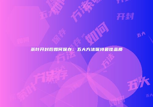 茶叶开封后如何保存：五大方法保持最佳品质