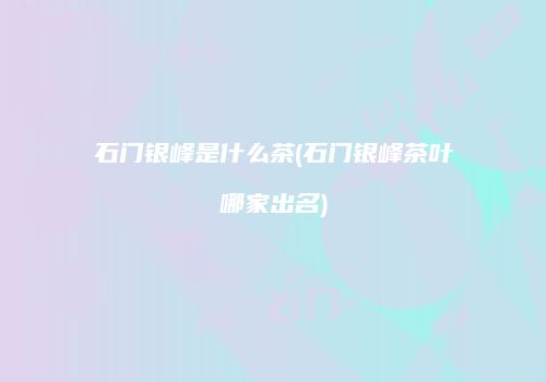 石门银峰是什么茶(石门银峰茶叶哪家出名)