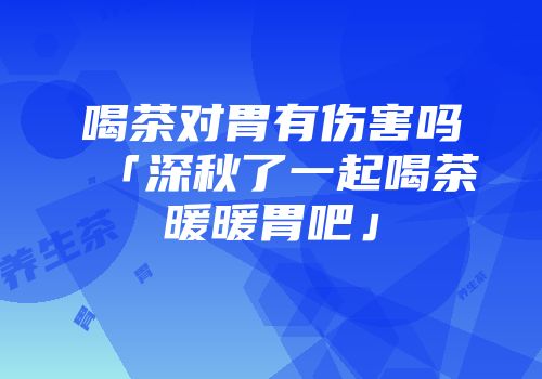 喝茶对胃有伤害吗「深秋了一起喝茶暖暖胃吧」