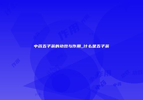 中药五子茶的功效与作用_什么是五子茶