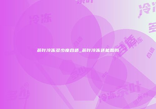茶叶冷冻多少度合适_茶叶冷冻还能喝吗