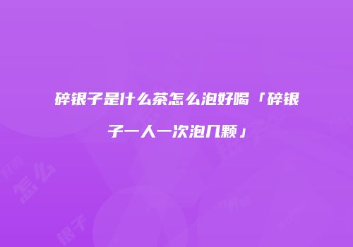 碎银子是什么茶怎么泡好喝「碎银子一人一次泡几颗」