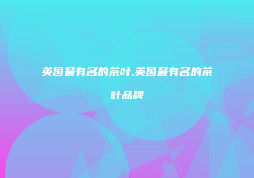 英国最有名的茶叶,英国最有名的茶叶品牌