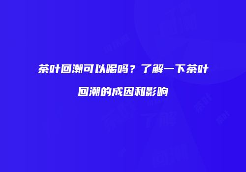 茶叶回潮可以喝吗？了解一下茶叶回潮的成因和影响