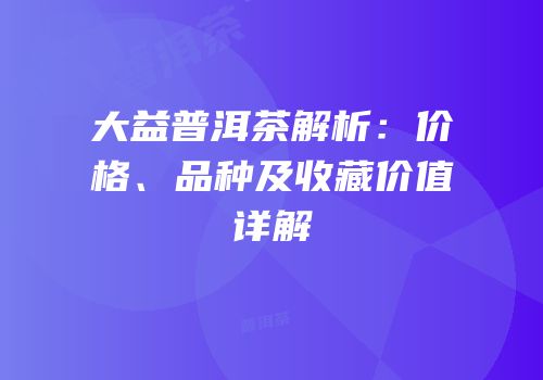 大益普洱茶解析：价格、品种及收藏价值详解