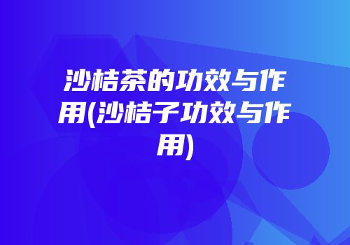 沙桔茶的功效与作用(沙桔子功效与作用)