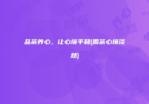 品茶养心，让心境平和(喝茶心境淡然)