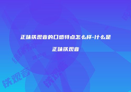 正味铁观音的口感特点怎么样-什么是正味铁观音
