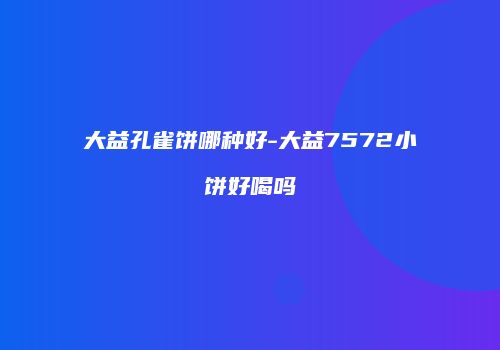 大益孔雀饼哪种好-大益7572小饼好喝吗