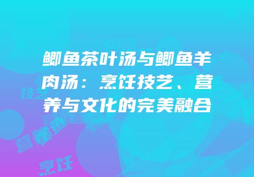 鲫鱼茶叶汤与鲫鱼羊肉汤：烹饪技艺、营养与文化的完美融合