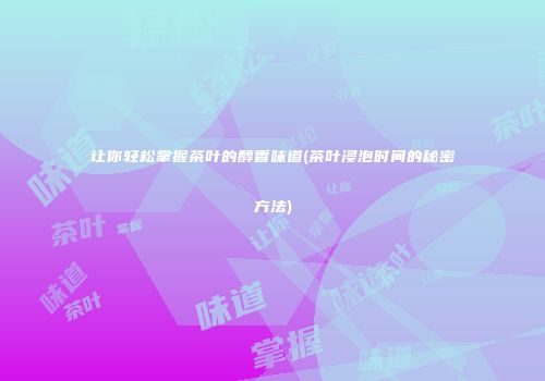 让你轻松掌握茶叶的醇香味道(茶叶浸泡时间的秘密方法)