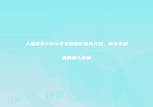 天福茗茶2016年金骏眉价格大介绍，你还不知道的惊人真相