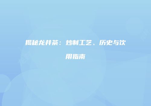 揭秘龙井茶：炒制工艺、历史与饮用指南