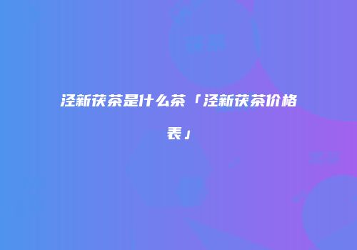 泾新茯茶是什么茶「泾新茯茶价格表」